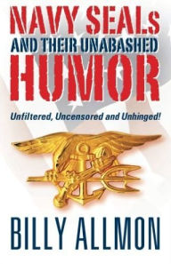 Title: Navy Seals and Their Unabashed Humor: Unfiltered, Uncensored and Unhinged!, Author: Billy Allmon