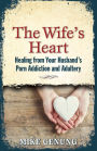 The Wife's Heart: Healing from Your Husband's Porn Addiction and Adultery