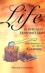 Title: Life Is Sexually Transmitted: Why Marriage is all about Cleaving, Author: William A Cummins