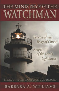 Title: Ministry of the Watchman: Beacon to the Body of Christ, Keeper of the Lord's Lighthouse, Author: Barbara A. Williams