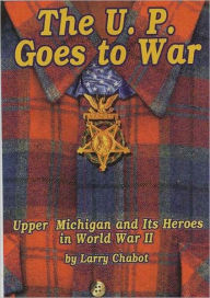 Title: The U.P Goes to War: Upper Michigan and it's Heroes in World War II, Author: Larry Chabot