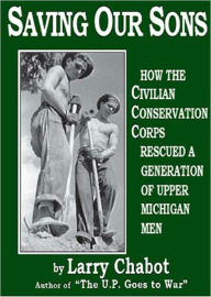 Title: Saving Our Sons: How the Civilian Conservation Corps Rescued a Generation of Upper Michigan Men, Author: Larry Chabot