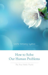 Title: How to Solve Our Human Problems - The Four Noble Truths, Author: Geshe Kelsang Gyatso