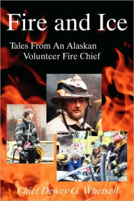 Title: Fire and Ice - Tales from an Alaskan Volunteer Fire Chief, Author: Dewey G Whetsell