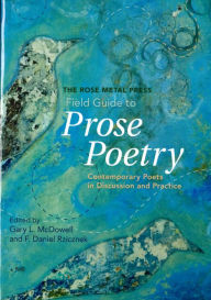 Title: The Rose Metal Press Field Guide to Prose Poetry: Contemporary Poets in Discussion and Practice, Author: Gary L McDowell