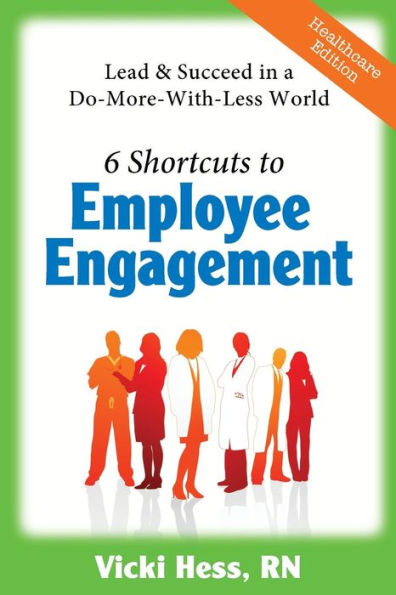 6 Shortcuts to Employee Engagement: Lead & Succeed in a Do-More-with-Less World (Healthcare Edition)