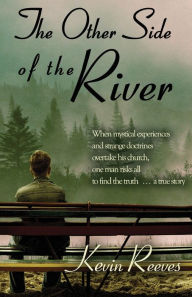 Title: The Other Side of the River: When mystical experiences and strange doctrines overtake his church, one man risks all to find the truth-A true story., Author: Kevin Reeves