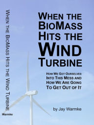 Title: When the BioMass Hits the Wind Turbine: How we got ourselves into this mess, and how we are going to get out of it, Author: Jay Warmke