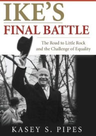 Title: Ike's Final Battle: The Road to Little Rock and the Challenge of Equality, Author: Kasey S. Pipes