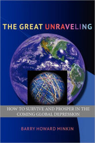 Title: The Great Unraveling: How to Survive and Prosper in the Coming Global Depression, Author: Barry Howard Minkin