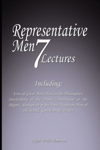 Representative Men: Seven Lectures - Including: Uses of Great Men, Plato or the Philosopher, Swedenborg or the Mystic, Montaigne or the Skeptic, Shakspeare or the Poet, Napoleon Man of the World AND Goethe or the Writer
