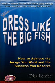 Title: Dress Like the Big Fish: How to Achieve the Image You Want and the Success You Deserve, Author: Dick Lerner