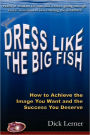 Dress Like the Big Fish: How to Achieve the Image You Want and the Success You Deserve