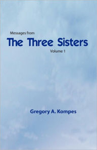 Title: Messages From The Three Sisters, Volume 1, Author: Gregory A. Kompes