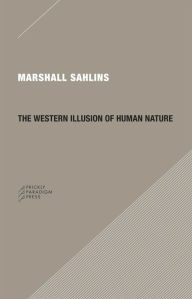 Title: The Western Illusion of Human Nature: With Reflections on the Long History of Hierarchy, Equality and the Sublimation of Anarchy in the West, and Comparative Notes on Other Conceptions of the Human Condition, Author: Marshall Sahlins