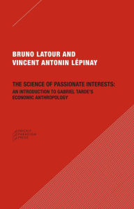 Title: The Science of Passionate Interests: An Introduction to Gabriel Tarde's Economic Anthropology, Author: Bruno Latour