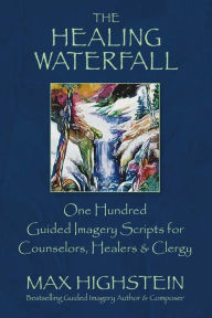 Title: The Healing Waterfall: 100 Guided Imagery Scripts for Counselors, Healers & Clergy, Author: Max Highstein