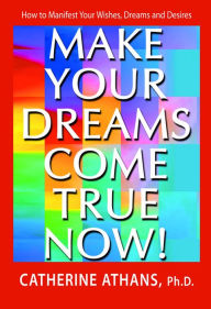 Title: Make Your Dreams Come True Now!: How to Manifest Your Wishes, Dreams and Desires, Author: Catherine Athans