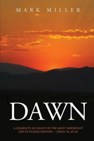 Title: Dawn: A Complete Account of the Most Important Day in Human History, Nisan 18, AD30, Author: Mark Miller