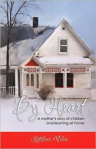 Title: By Heart: A Mother's Story of Children and Learning at Home, Author: Kathleen Melin
