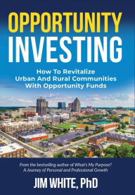 Title: Opportunity Investing: How To Revitalize Urban And Rural Communities With Opportunity Funds, Author: Jim White