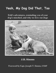 Title: Yeah, My Dog Did That, Too: Erik's adventures, reminding you of your dog's mischief, and why we love our dogs, Author: J B Simms