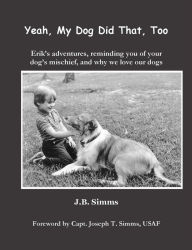 Title: Yeah, My Dog Did That, Too: Erik's adventures, reminding you of your dog's mischief, and why we love our dogs, Author: J.  B. Simms
