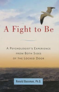 Title: A Fight to Be: A Psychologist's Experience from Both Sides of the Locked Door, Author: Ronald Bassman