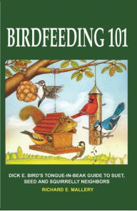 Title: Birdfeeding 101: A Tongue-In-Beak Guide to Suet, Seed and Squirrelly Neighbors, Author: Richard E Mallery