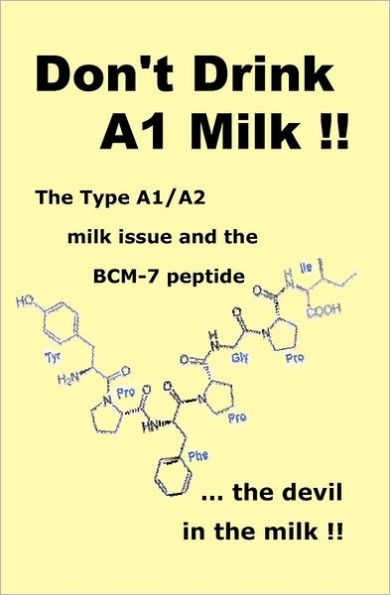 Don't Drink A1 Milk !!: The Type A1/A2 milk issue and the BCM-7 peptide ... the devil in the milk