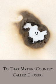 Title: To That Mythic Country Called Closure, Author: M