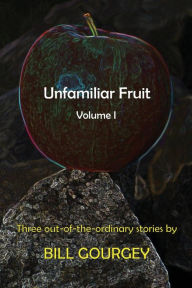 Title: Unfamiliar Fruit: Three out-of-the-ordinary stories, Author: Bill Gourgey
