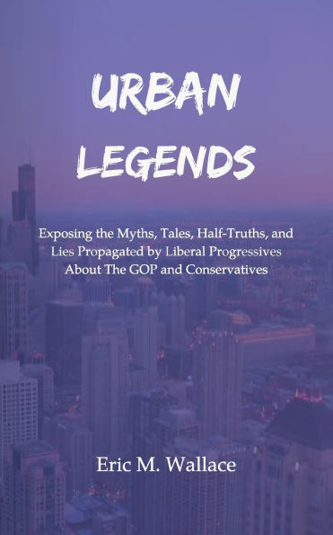 Urban Legends: Exposing the Myths, Tales, Half-Truths, and Lies Propagated by Liberal Progressives About The GOP and Conservatives