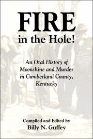 Title: Fire in the Hole: An Oral History of Moonshine and Murder in Cumberland County, Kentucky, Author: Billy N. Guffey