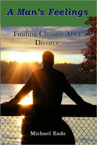 Title: A Man's Feelings: Finding Closure after Divorce, Author: Michael Eads