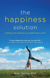 Title: The Happiness Solution: Finding Joy and Meaning in an Upside Down World, Author: Alan Gettis