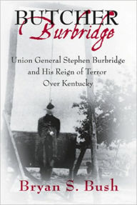 Title: Butcher Burbridge: Union General Stephen Burbridge and His Reign of Terror Over Kentucky, Author: Bryan S. Bush