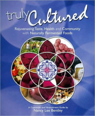 Title: Truly Cultured: Rejuvenating Taste, Health and Community with Naturally Fermented Foods, Author: Nancy Lee Bentley