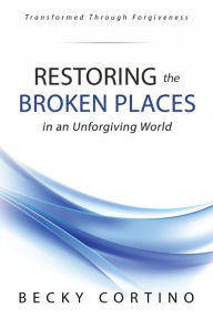 Title: Restoring the Broken Places in an Unforgiving World, Author: Becky Cortino