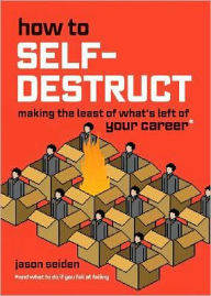 Title: How to Self-Destruct: Making the Least of What's Left of Your Career, Author: Jason Seiden