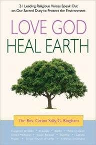 Title: Love God, Heal Earth: 21 Leading Religious Voices Speak Out on Our Sacred Duty to Protect the Environment, Author: Sally G Bingham