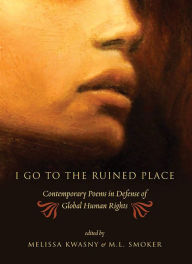 Title: I Go to the Ruined Place: Contemporary Poems in Defense of Global Human Rights, Author: Melissa Kwasny