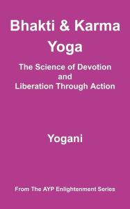 Title: Bhakti and Karma Yoga - The Science of Devotion and Liberation Through Action, Author: Yogani