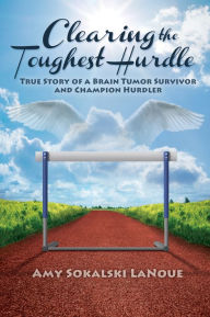 Title: Clearing the Toughest Hurdle: True Story of a Brain Tumor Survivor and Champion Hurdler, Author: Amy Sokalski LaNoue