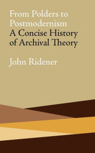 Title: From Polders to Postmodernism: A Concise History of Archival Theory, Author: John Ridener