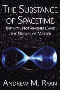 Title: The Substance of Spacetime: Infinity, Nothingness, and the Nature of Matter, Author: Andrew Martin Ryan