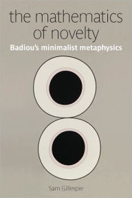 Title: The Mathematics of Novelty: Badiou's Minimalist Metaphysics, Author: Sam Gillespie