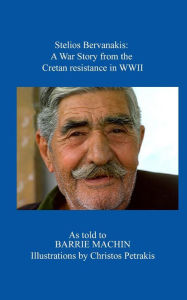 Title: Stelios Bervanakis: A War Story: From The Cretan Resistance in WWII, Author: Christos Petrakis