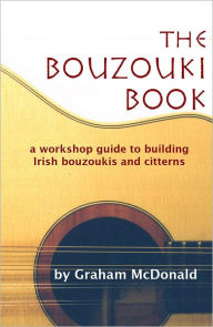 Title: The Bouzouki Book: A Workshop Guide to Building Irish Bouzoukis and Citterns, Author: Graham McDonald