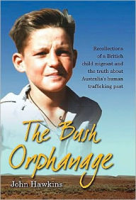 Title: The Bush Orphanage: Recollections of a British child migrant and the truth about Australia's human trafficking past, Author: John Hawkins